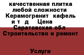 качественная плитка любой сложности. Керамогранит, кафель и т. д. › Цена ­ 150 - Саратовская обл. Строительство и ремонт » Услуги   . Саратовская обл.